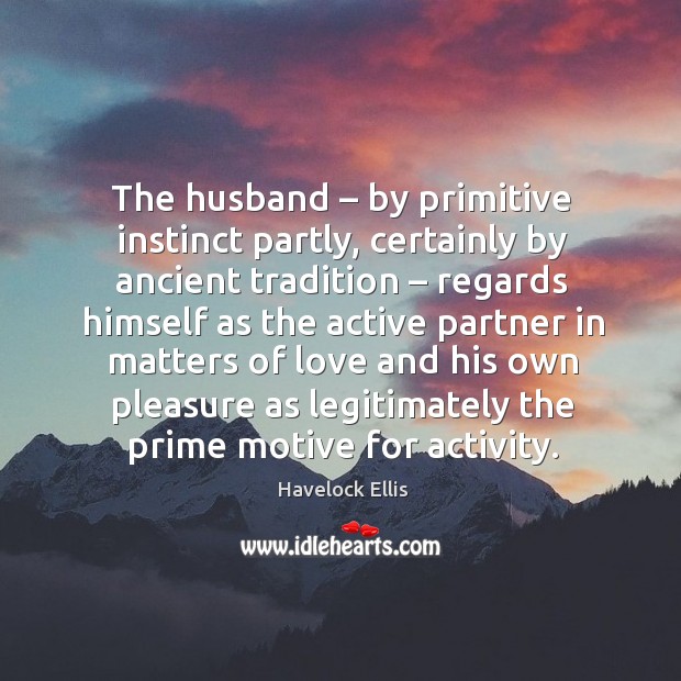 The husband – by primitive instinct partly, certainly by ancient tradition Havelock Ellis Picture Quote