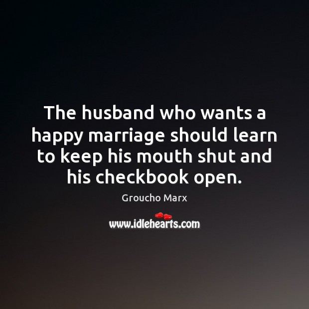 The husband who wants a happy marriage should learn to keep his Groucho Marx Picture Quote
