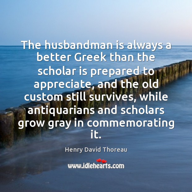 The husbandman is always a better Greek than the scholar is prepared Henry David Thoreau Picture Quote