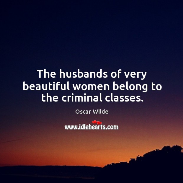 The husbands of very beautiful women belong to the criminal classes. 