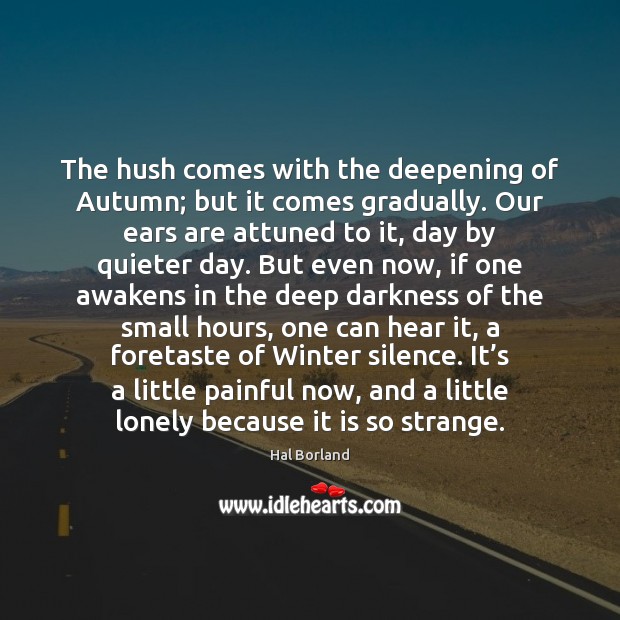 The hush comes with the deepening of Autumn; but it comes gradually. Hal Borland Picture Quote