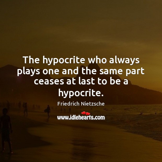 The hypocrite who always plays one and the same part ceases at last to be a hypocrite. Friedrich Nietzsche Picture Quote