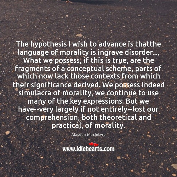 The hypothesis I wish to advance is thatthe language of morality is Alasdair MacIntyre Picture Quote