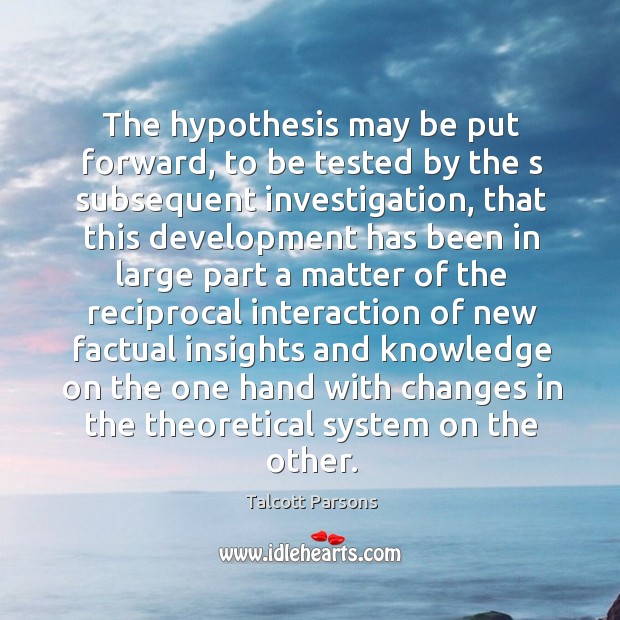The hypothesis may be put forward, to be tested by the s subsequent investigation Talcott Parsons Picture Quote