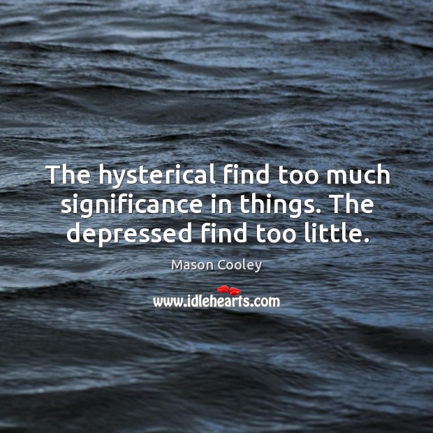 The hysterical find too much significance in things. The depressed find too little. Mason Cooley Picture Quote