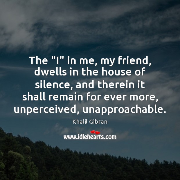 The “I” in me, my friend, dwells in the house of silence, Khalil Gibran Picture Quote