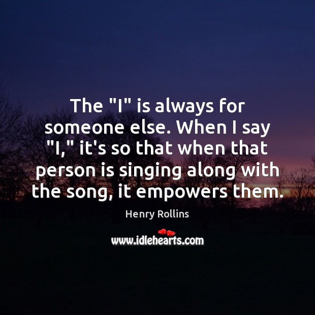 The “I” is always for someone else. When I say “I,” it’s Image