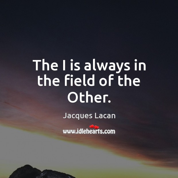 The I is always in the field of the Other. Jacques Lacan Picture Quote