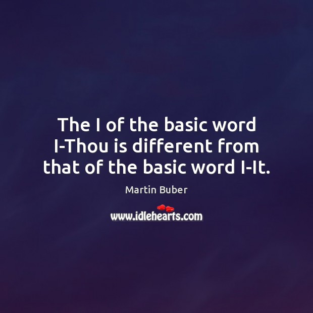 The I of the basic word I-Thou is different from that of the basic word I-It. Martin Buber Picture Quote