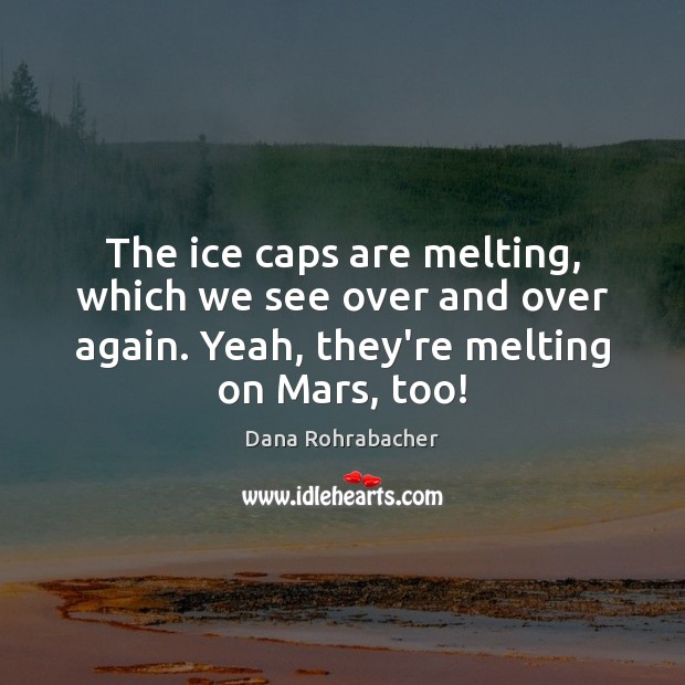The ice caps are melting, which we see over and over again. Dana Rohrabacher Picture Quote