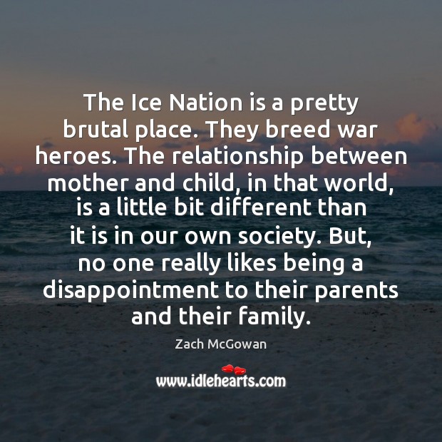 The Ice Nation is a pretty brutal place. They breed war heroes. Zach McGowan Picture Quote