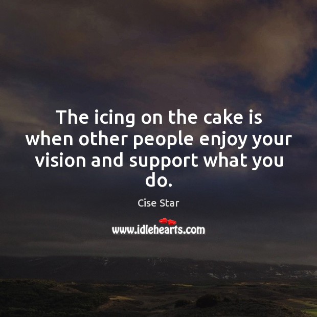 The icing on the cake is when other people enjoy your vision and support what you do. Cise Star Picture Quote