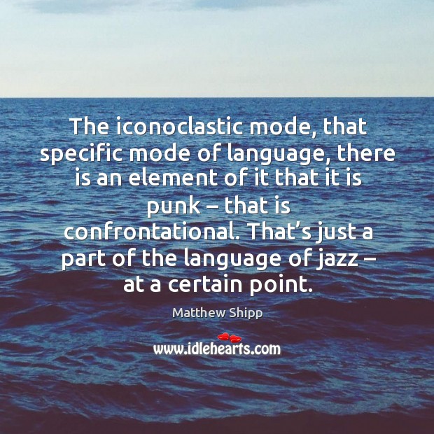 The iconoclastic mode, that specific mode of language, there is an element of it that it is punk Matthew Shipp Picture Quote