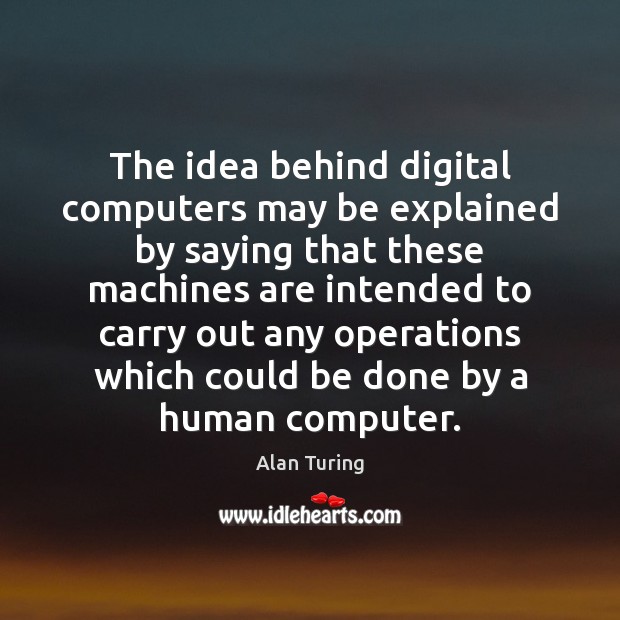 The idea behind digital computers may be explained by saying that these Alan Turing Picture Quote