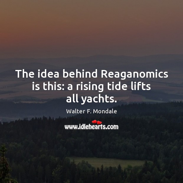 The idea behind Reaganomics is this: a rising tide lifts all yachts. Walter F. Mondale Picture Quote