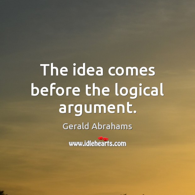 The idea comes before the logical argument. Gerald Abrahams Picture Quote
