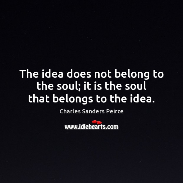 The idea does not belong to the soul; it is the soul that belongs to the idea. Charles Sanders Peirce Picture Quote