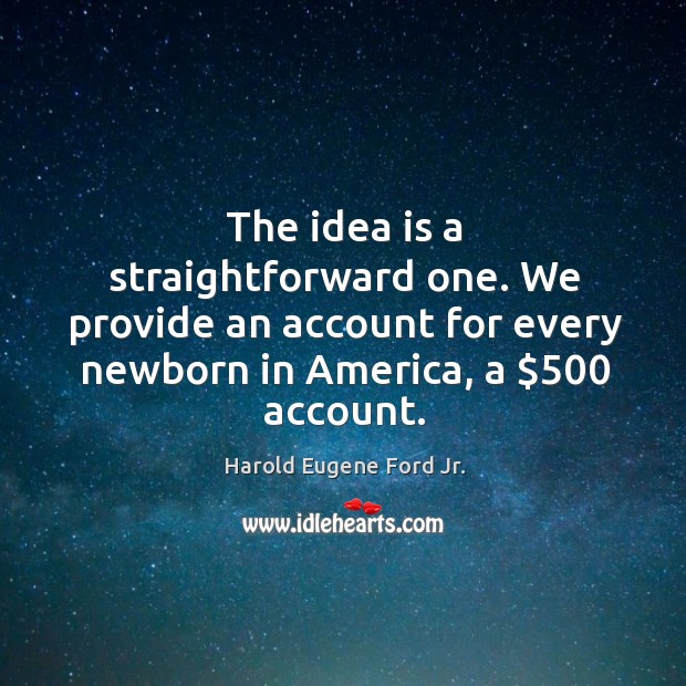 The idea is a straightforward one. We provide an account for every newborn in america, a $500 account. Harold Eugene Ford Jr. Picture Quote