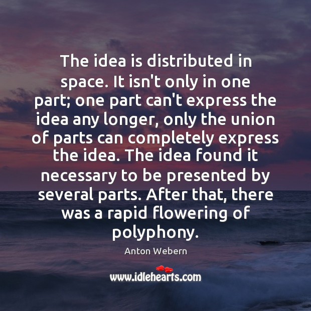 The idea is distributed in space. It isn’t only in one part; Anton Webern Picture Quote
