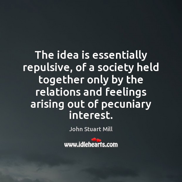 The idea is essentially repulsive, of a society held together only by John Stuart Mill Picture Quote