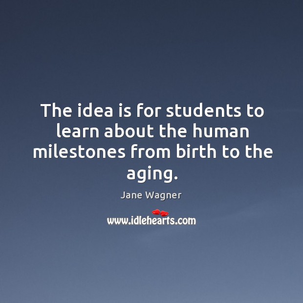 The idea is for students to learn about the human milestones from birth to the aging. Jane Wagner Picture Quote