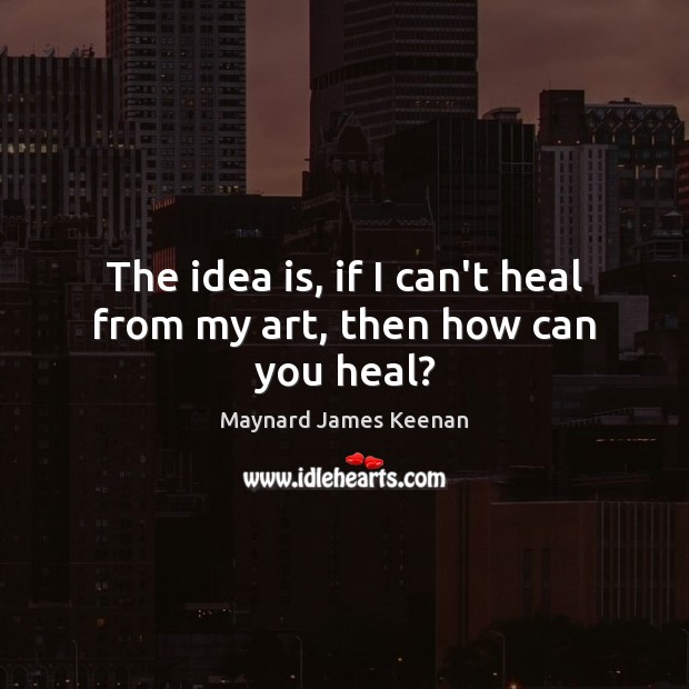 The idea is, if I can’t heal from my art, then how can you heal? Maynard James Keenan Picture Quote