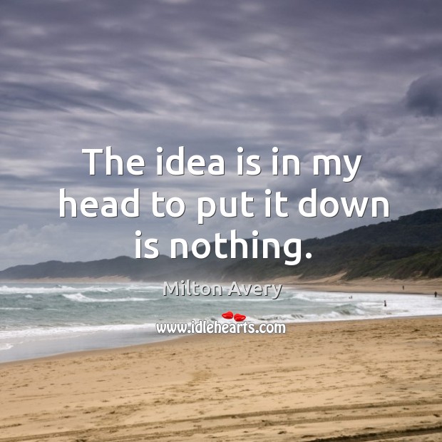 The idea is in my head to put it down is nothing. Milton Avery Picture Quote