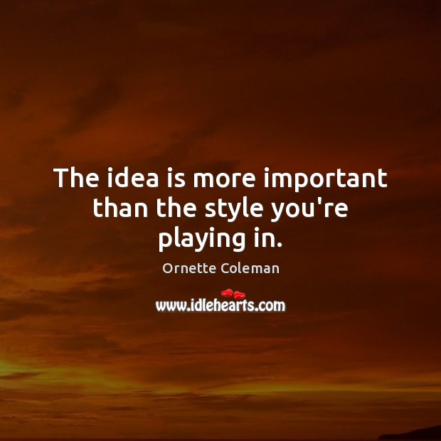 The idea is more important than the style you’re playing in. Ornette Coleman Picture Quote