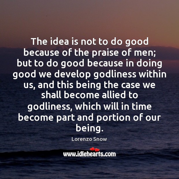 The idea is not to do good because of the praise of Lorenzo Snow Picture Quote