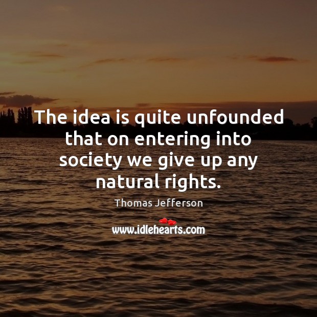 The idea is quite unfounded that on entering into society we give up any natural rights. Thomas Jefferson Picture Quote