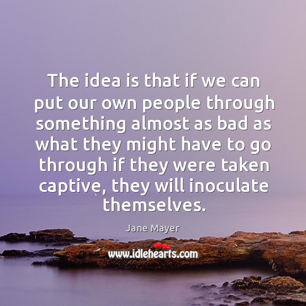 The idea is that if we can put our own people through something almost as bad as what they. Jane Mayer Picture Quote