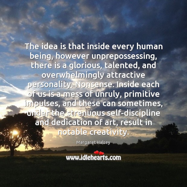 The idea is that inside every human being, however unprepossessing, there is Margaret Halsey Picture Quote