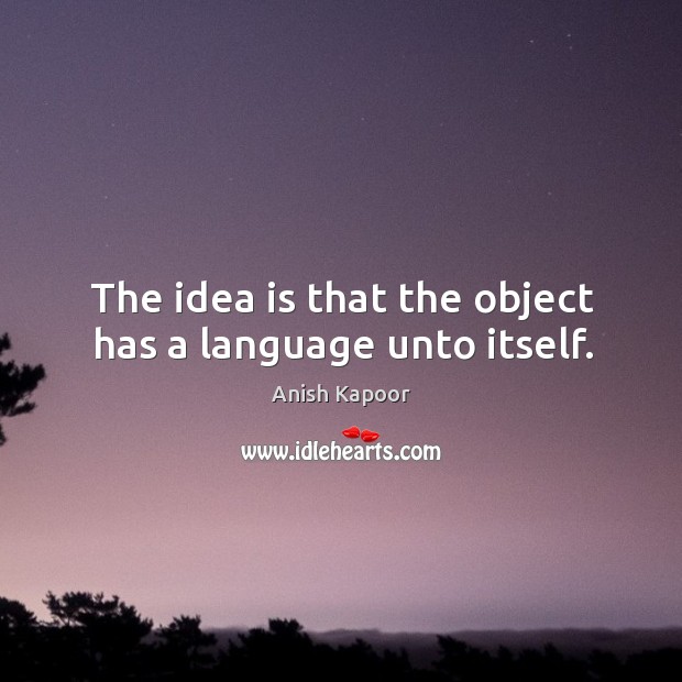 The idea is that the object has a language unto itself. Image