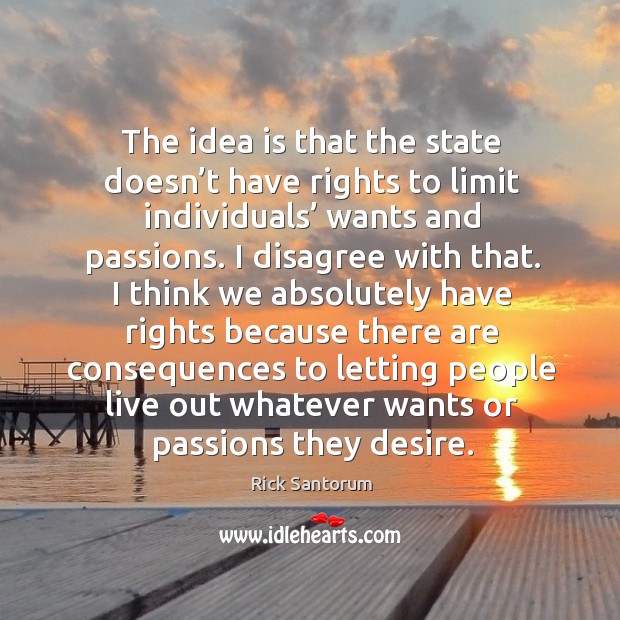 The idea is that the state doesn’t have rights to limit individuals’ wants and passions. Rick Santorum Picture Quote