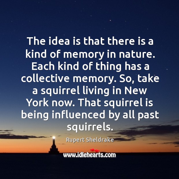 The idea is that there is a kind of memory in nature. Each kind of thing has a collective memory. Rupert Sheldrake Picture Quote