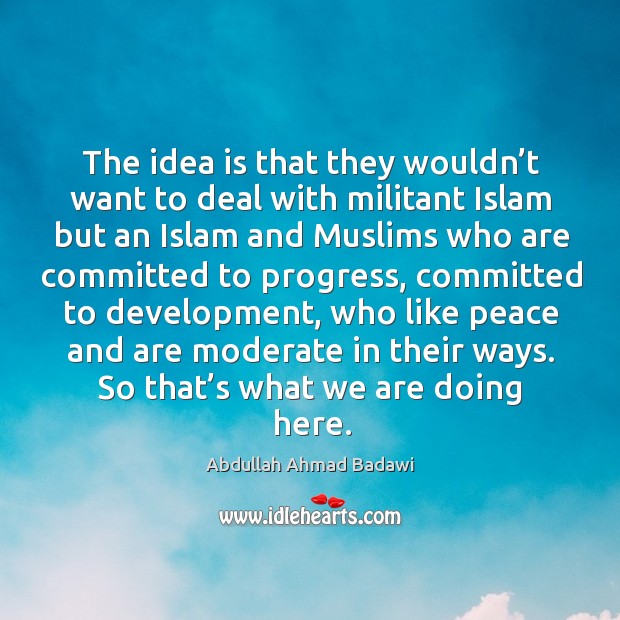 The idea is that they wouldn’t want to deal with militant islam but an islam and muslims Abdullah Ahmad Badawi Picture Quote