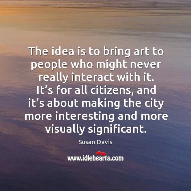 The idea is to bring art to people who might never really interact with it. Susan Davis Picture Quote