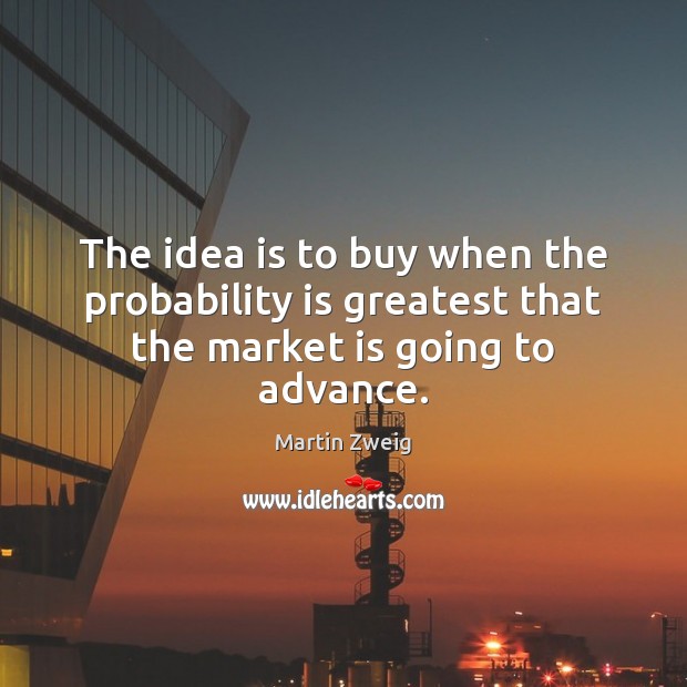 The idea is to buy when the probability is greatest that the market is going to advance. Martin Zweig Picture Quote