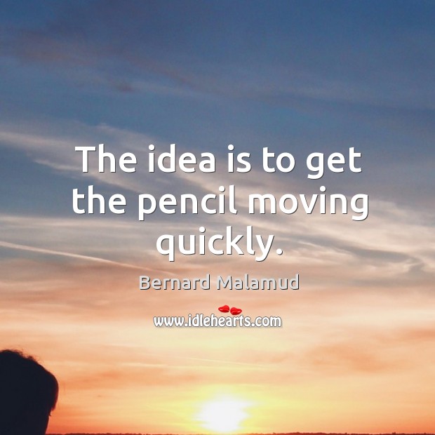 The idea is to get the pencil moving quickly. Bernard Malamud Picture Quote