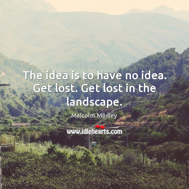 The idea is to have no idea. Get lost. Get lost in the landscape. Malcolm Morley Picture Quote