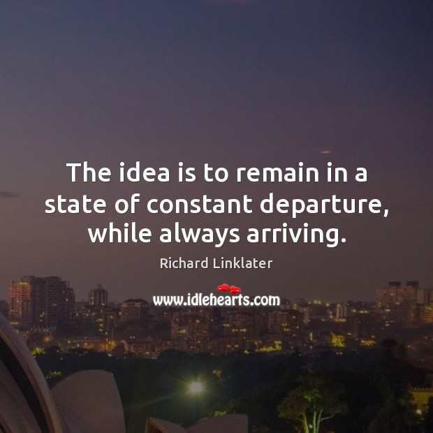 The idea is to remain in a state of constant departure, while always arriving. Richard Linklater Picture Quote