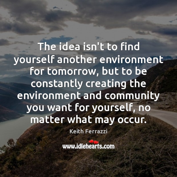 The idea isn’t to find yourself another environment for tomorrow, but to Keith Ferrazzi Picture Quote