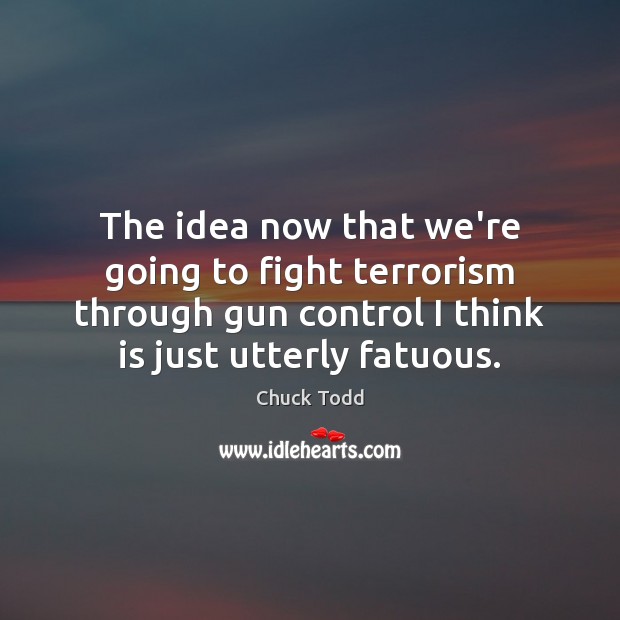 The idea now that we’re going to fight terrorism through gun control Chuck Todd Picture Quote