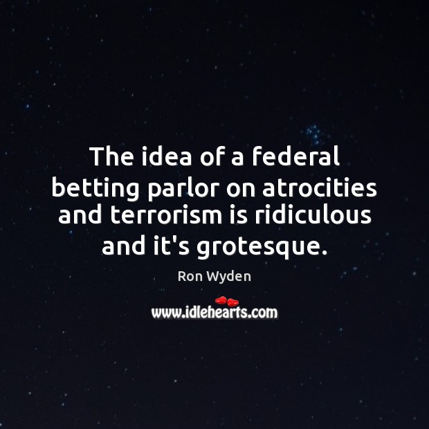 The idea of a federal betting parlor on atrocities and terrorism is Ron Wyden Picture Quote