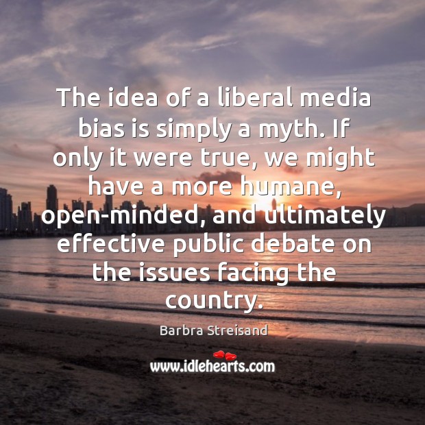 The idea of a liberal media bias is simply a myth. If Barbra Streisand Picture Quote