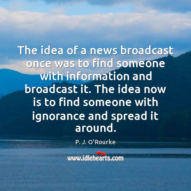The idea of a news broadcast once was to find someone with P. J. O’Rourke Picture Quote
