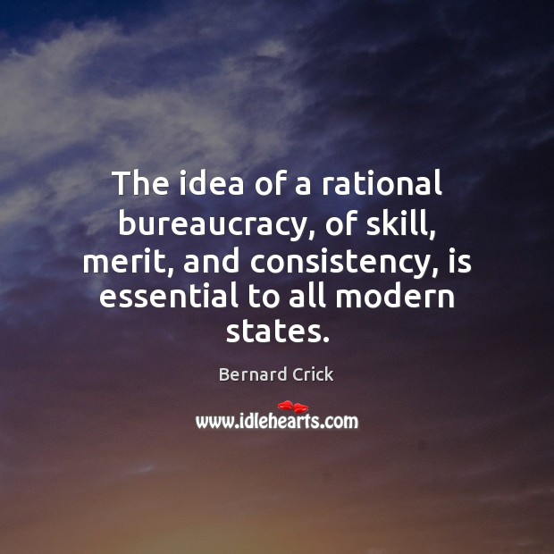 The idea of a rational bureaucracy, of skill, merit, and consistency, is Bernard Crick Picture Quote