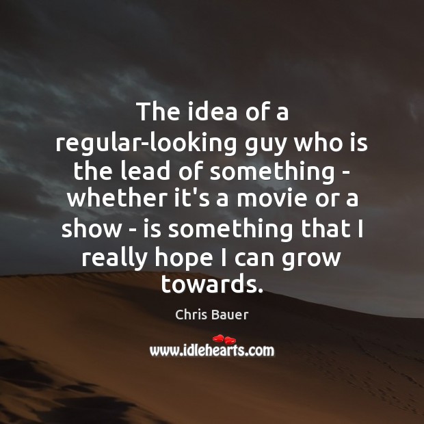 The idea of a regular-looking guy who is the lead of something Chris Bauer Picture Quote