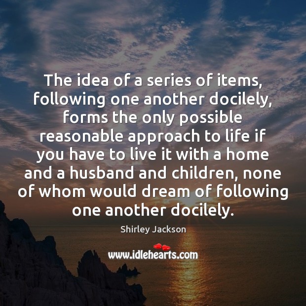 The idea of a series of items, following one another docilely, forms Shirley Jackson Picture Quote