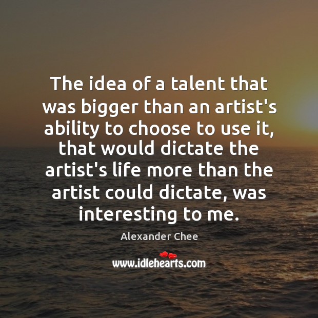 The idea of a talent that was bigger than an artist’s ability Alexander Chee Picture Quote